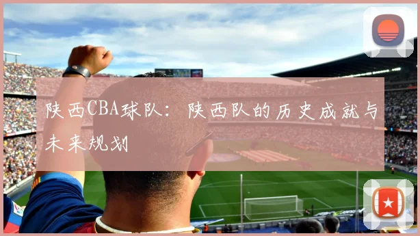 陕西CBA球队：陕西队的历史成就与未来规划