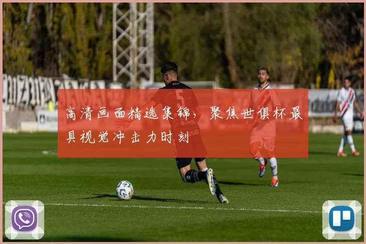 高清画面精选集锦，聚焦世俱杯最具视觉冲击力时刻