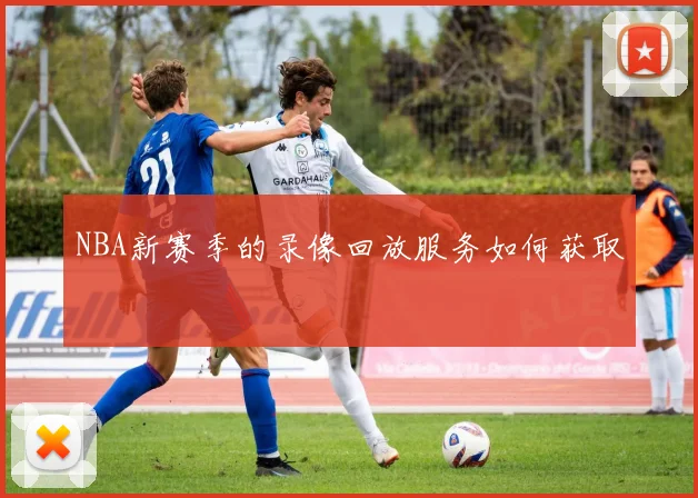 NBA新赛季的录像回放服务如何获取