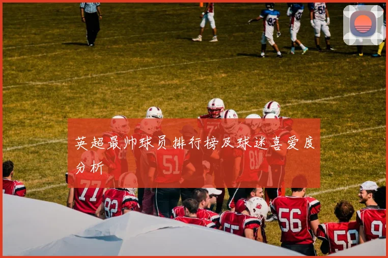 英超最帅球员排行榜及球迷喜爱度分析