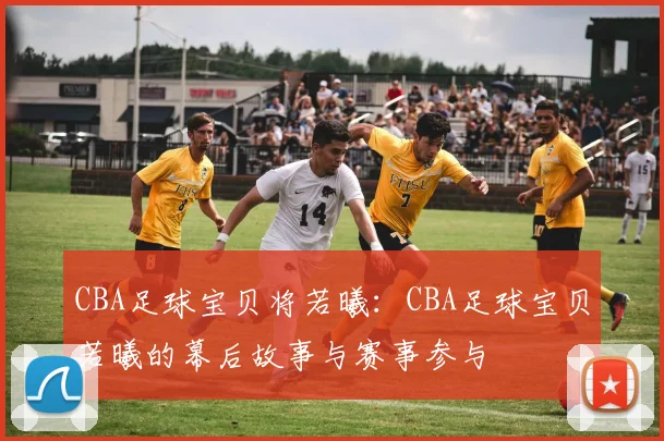 CBA足球宝贝将若曦：CBA足球宝贝若曦的幕后故事与赛事参与