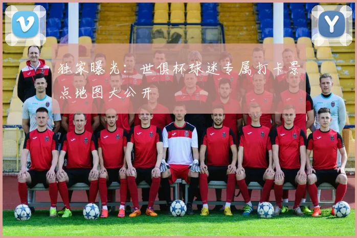 独家曝光：世俱杯球迷专属打卡景点地图大公开