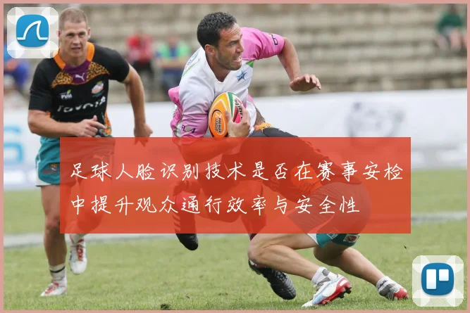 足球人脸识别技术是否在赛事安检中提升观众通行效率与安全性