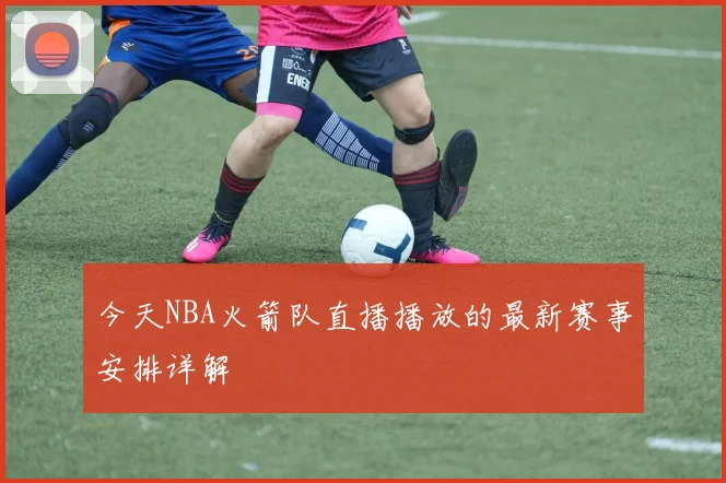 今天NBA火箭队直播播放的最新赛事安排详解
