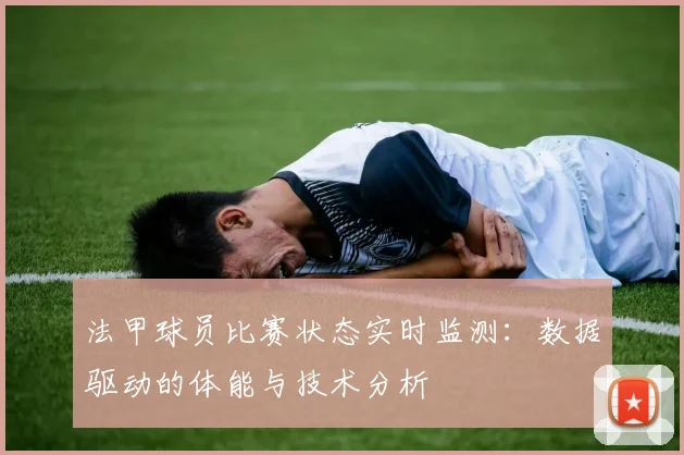 法甲球员比赛状态实时监测：数据驱动的体能与技术分析