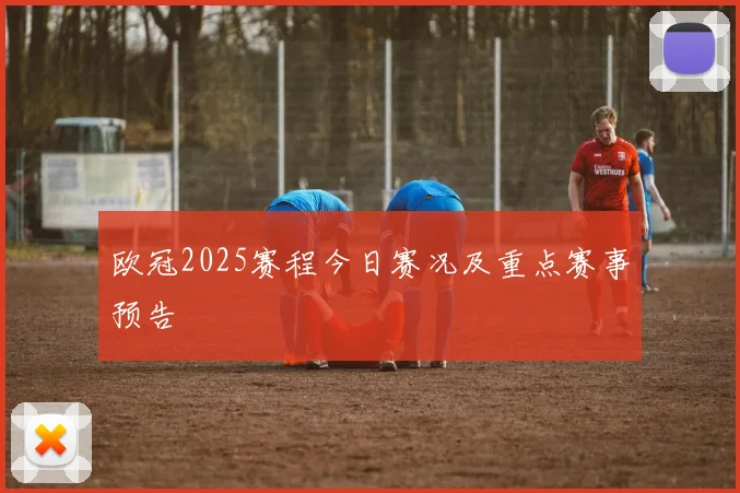 欧冠2025赛程今日赛况及重点赛事预告