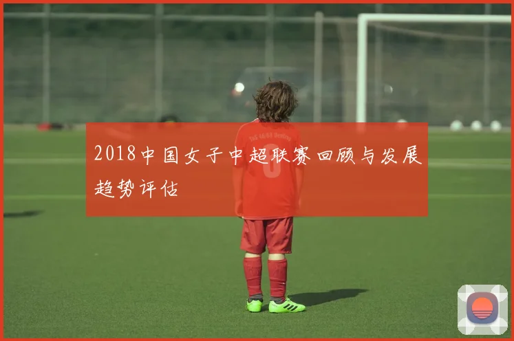 2018中国女子中超联赛回顾与发展趋势评估