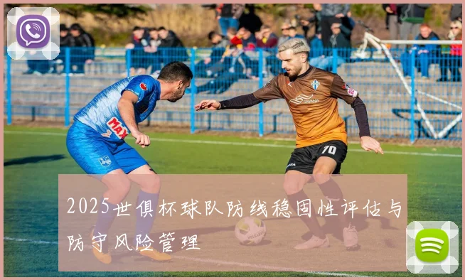 2025世俱杯球队防线稳固性评估与防守风险管理