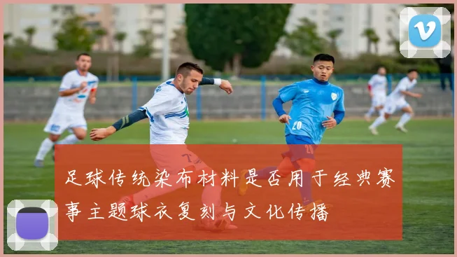 足球传统染布材料是否用于经典赛事主题球衣复刻与文化传播