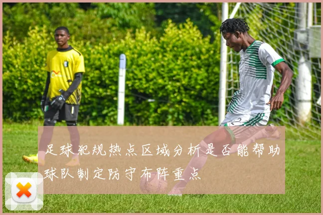 足球犯规热点区域分析是否能帮助球队制定防守布阵重点