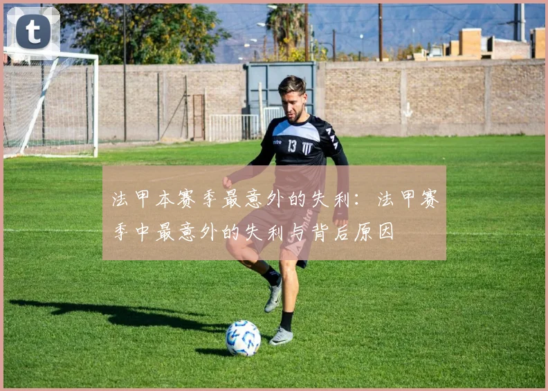 法甲本赛季最意外的失利：法甲赛季中最意外的失利与背后原因