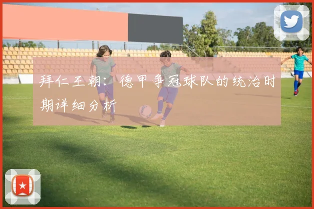 拜仁王朝：德甲争冠球队的统治时期详细分析